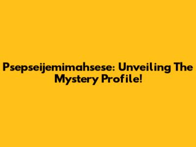 Psepseijemimahsese: Unveiling The Mystery Profile!