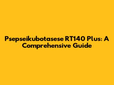 Psepseikubotasese RT140 Plus: A Comprehensive Guide