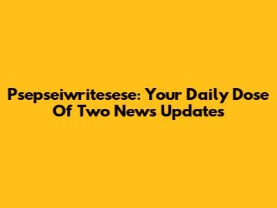 Psepseiwritesese: Your Daily Dose Of Two News Updates