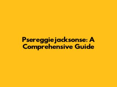 Psereggiejacksonse: A Comprehensive Guide