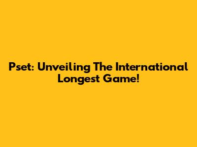 Pset: Unveiling The International Longest Game!