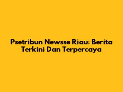 Psetribun Newsse Riau: Berita Terkini Dan Terpercaya