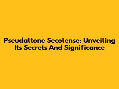 Pseudaltone Secolense: Unveiling Its Secrets And Significance