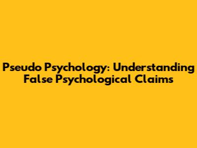 Pseudo Psychology: Understanding False Psychological Claims