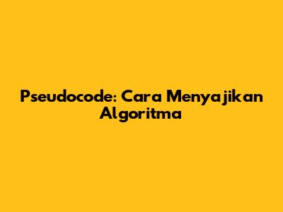 Pseudocode: Cara Menyajikan Algoritma