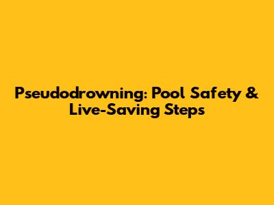 Pseudodrowning: Pool Safety & Live-Saving Steps