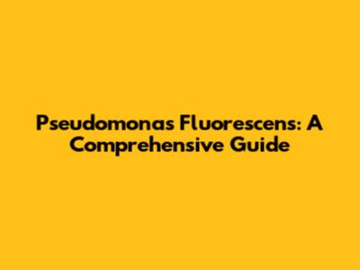 Pseudomonas Fluorescens: A Comprehensive Guide