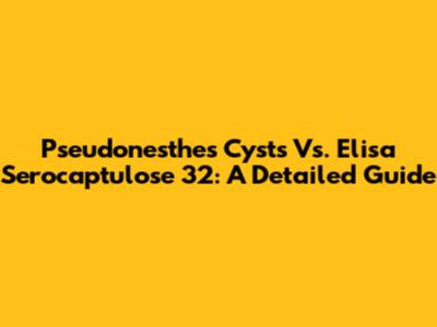 Pseudonesthes Cysts Vs. Elisa Serocaptulose 32: A Detailed Guide