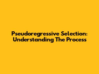 Pseudoregressive Selection: Understanding The Process