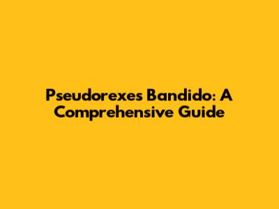 Pseudorexes Bandido: A Comprehensive Guide
