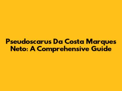 Pseudoscarus Da Costa Marques Neto: A Comprehensive Guide