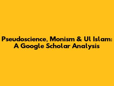 Pseudoscience, Monism & Ul Islam: A Google Scholar Analysis