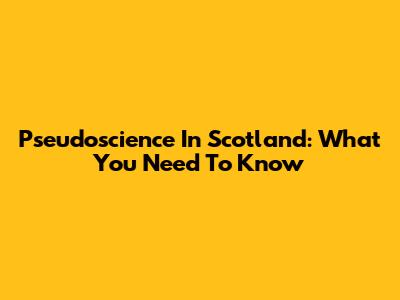 Pseudoscience In Scotland: What You Need To Know