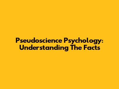 Pseudoscience Psychology: Understanding The Facts