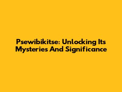 Psewibikitse: Unlocking Its Mysteries And Significance