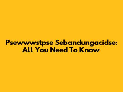 Psewwwstpse Sebandungacidse: All You Need To Know