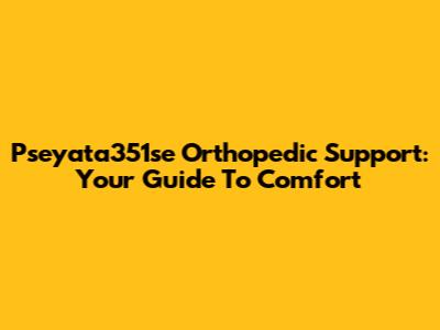 Pseyata351se Orthopedic Support: Your Guide To Comfort