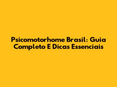 Psicomotorhome Brasil: Guia Completo E Dicas Essenciais