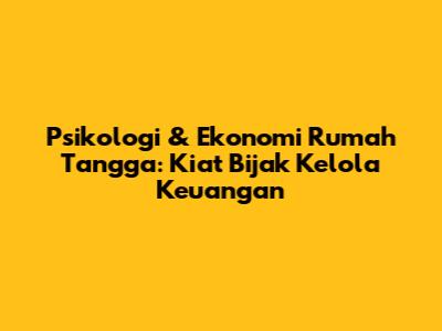 Psikologi & Ekonomi Rumah Tangga: Kiat Bijak Kelola Keuangan