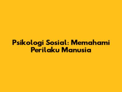 Psikologi Sosial: Memahami Perilaku Manusia