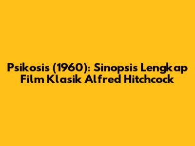 Psikosis (1960): Sinopsis Lengkap Film Klasik Alfred Hitchcock