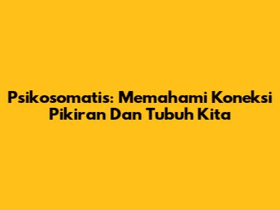 Psikosomatis: Memahami Koneksi Pikiran Dan Tubuh Kita