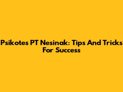 Psikotes PT Nesinak: Tips And Tricks For Success