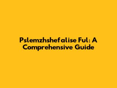 Pslemzhshefalise Ful: A Comprehensive Guide