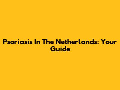 Psoriasis In The Netherlands: Your Guide