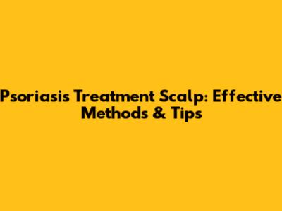 Psoriasis Treatment Scalp: Effective Methods & Tips