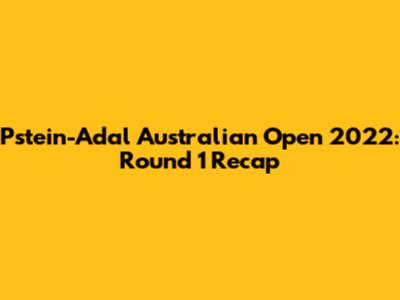 Pstein-Adal Australian Open 2022: Round 1 Recap