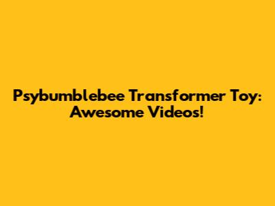 Psybumblebee Transformer Toy: Awesome Videos!