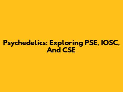 Psychedelics: Exploring PSE, IOSC, And CSE
