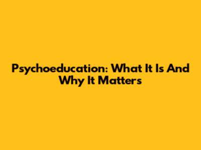 Psychoeducation: What It Is And Why It Matters