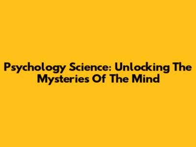 Psychology Science: Unlocking The Mysteries Of The Mind
