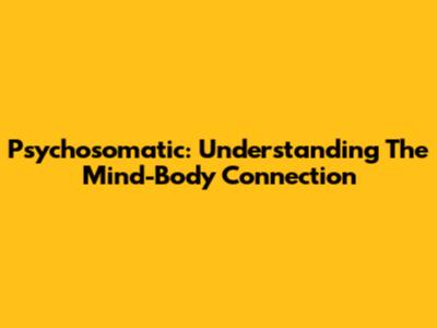 Psychosomatic: Understanding The Mind-Body Connection