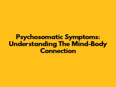 Psychosomatic Symptoms: Understanding The Mind-Body Connection