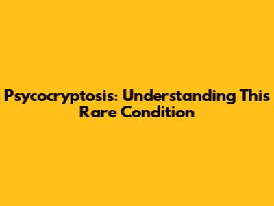 Psycocryptosis: Understanding This Rare Condition