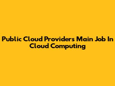 Public Cloud Provider's Main Job In Cloud Computing