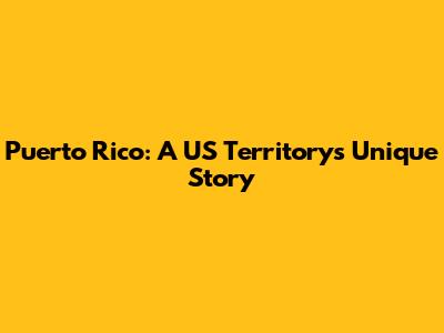 Puerto Rico: A US Territory's Unique Story