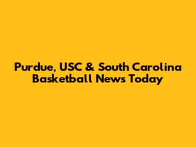 Purdue, USC & South Carolina Basketball News Today