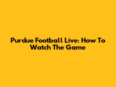 Purdue Football Live: How To Watch The Game