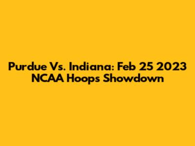 Purdue Vs. Indiana: Feb 25 2023 NCAA Hoops Showdown