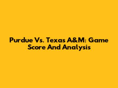 Purdue Vs. Texas A&M: Game Score And Analysis