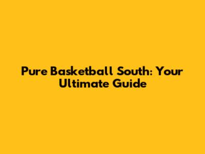Pure Basketball South: Your Ultimate Guide