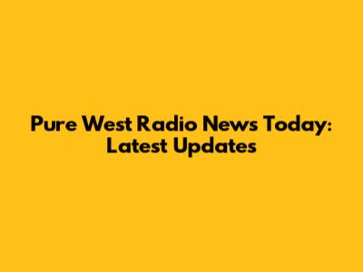Pure West Radio News Today: Latest Updates