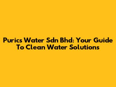 Purics Water Sdn Bhd: Your Guide To Clean Water Solutions