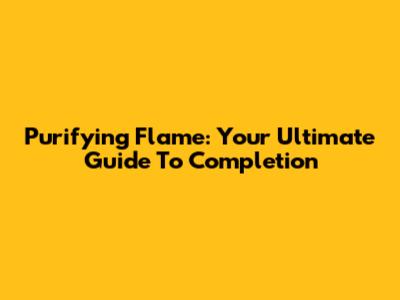 Purifying Flame: Your Ultimate Guide To Completion