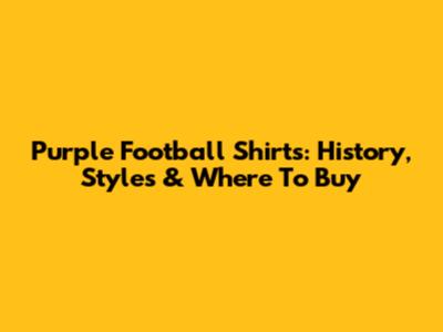 Purple Football Shirts: History, Styles & Where To Buy