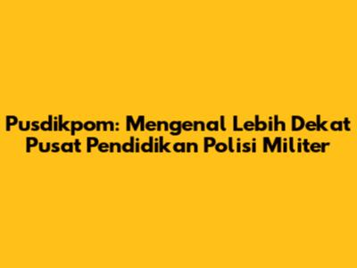Pusdikpom: Mengenal Lebih Dekat Pusat Pendidikan Polisi Militer